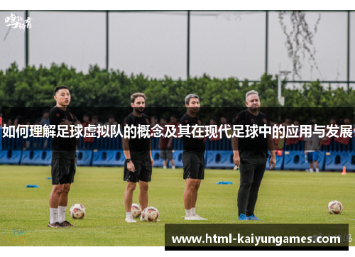 如何理解足球虚拟队的概念及其在现代足球中的应用与发展 如何理解足球虚拟队的概念及其在现代足球中的应用与发展