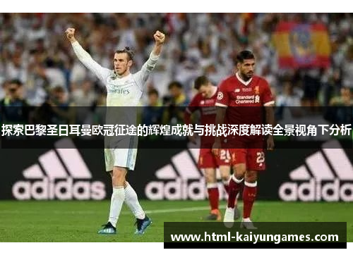 探索巴黎圣日耳曼欧冠征途的辉煌成就与挑战深度解读全景视角下分析